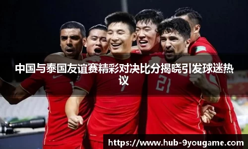 中国与泰国友谊赛精彩对决比分揭晓引发球迷热议